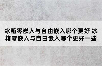 冰箱零嵌入与自由嵌入哪个更好 冰箱零嵌入与自由嵌入哪个更好一些